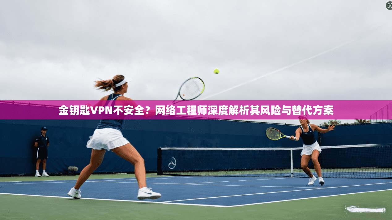 金钥匙VPN不安全？网络工程师深度解析其风险与替代方案