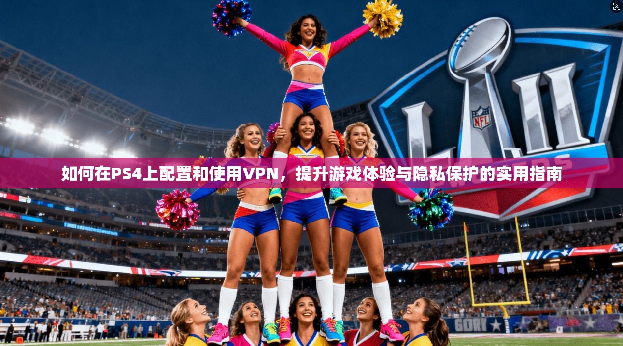 如何在PS4上配置和使用VPN，提升游戏体验与隐私保护的实用指南