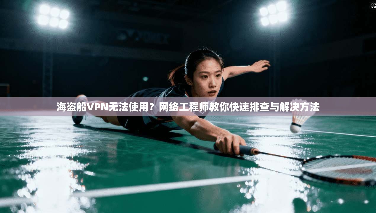 海盗船VPN无法使用？网络工程师教你快速排查与解决方法
