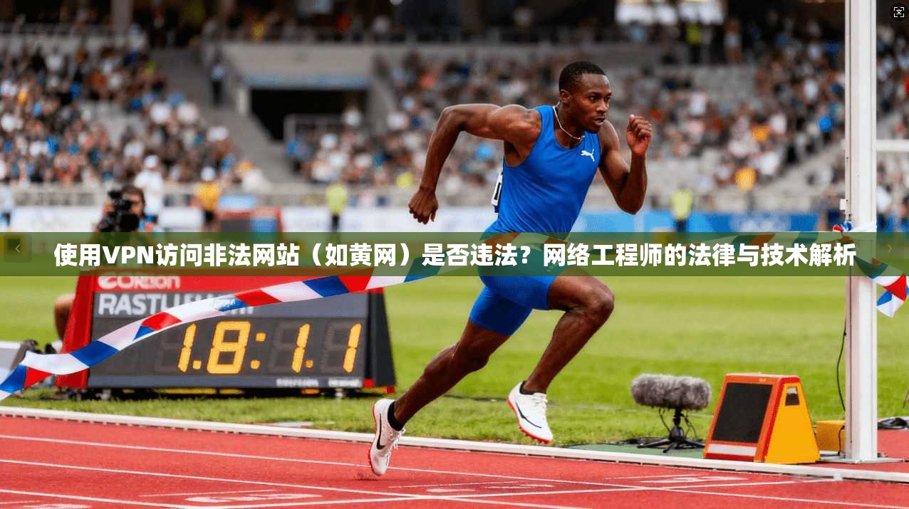 使用VPN访问非法网站（如黄网）是否违法？网络工程师的法律与技术解析