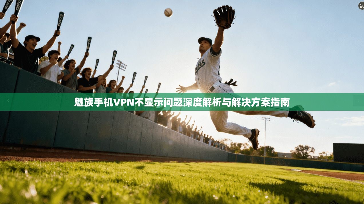 魅族手机VPN不显示问题深度解析与解决方案指南
