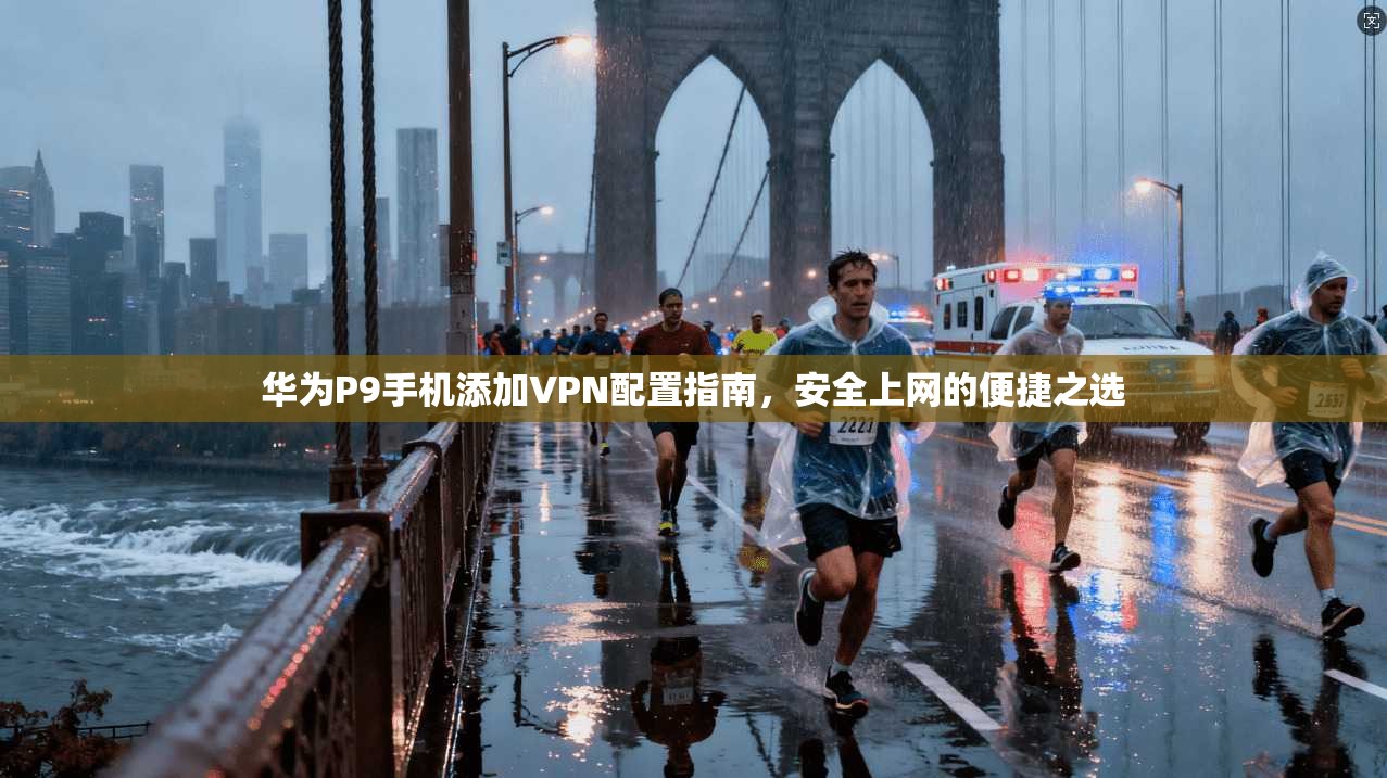 华为P9手机添加VPN配置指南，安全上网的便捷之选