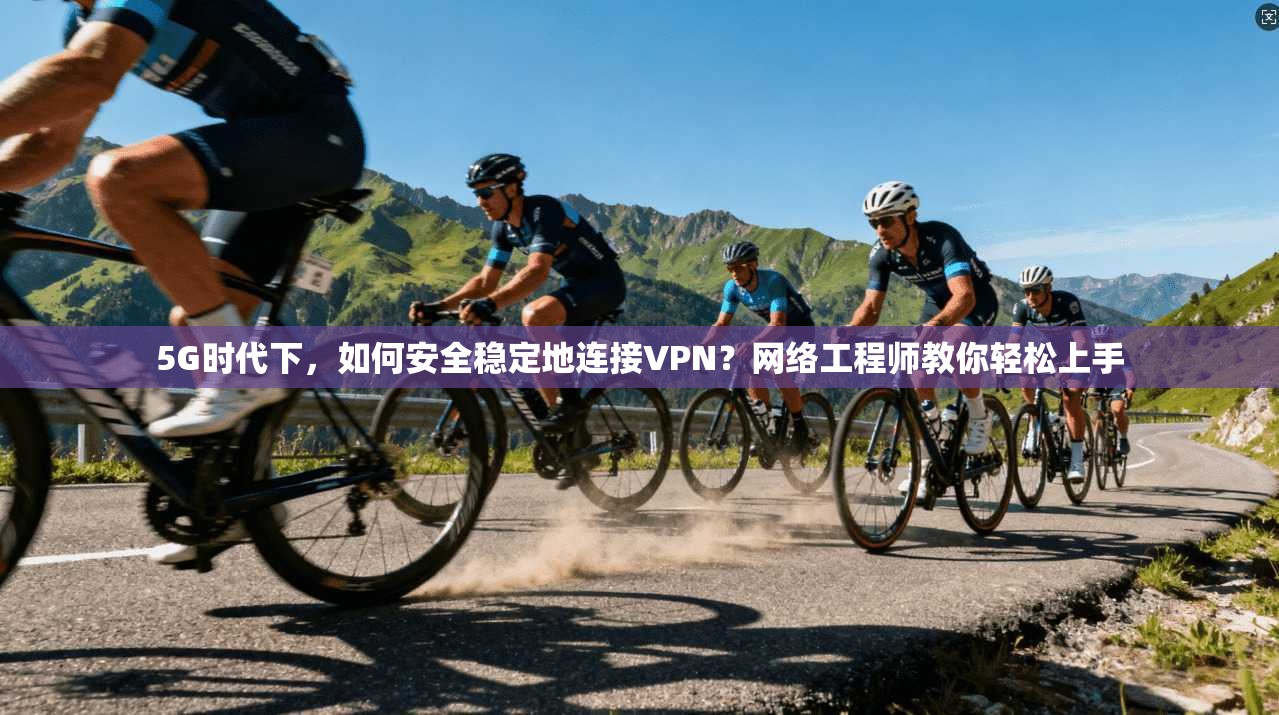 5G时代下，如何安全稳定地连接VPN？网络工程师教你轻松上手