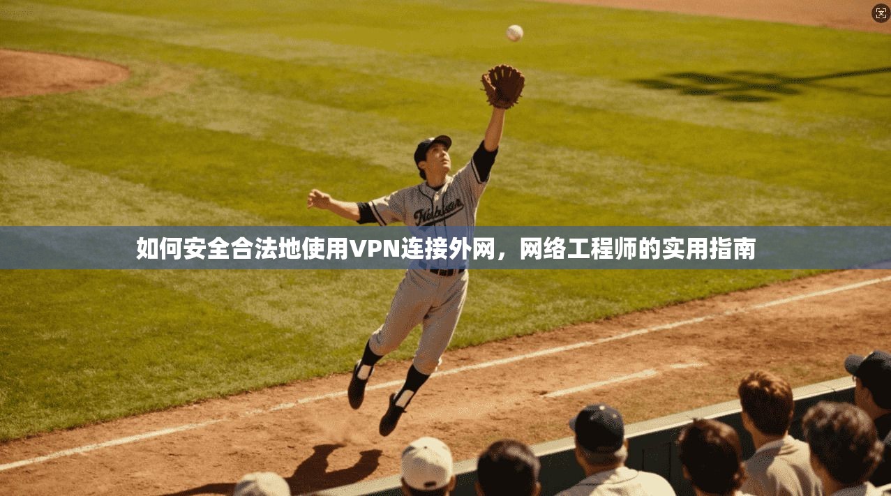 如何安全合法地使用VPN连接外网，网络工程师的实用指南