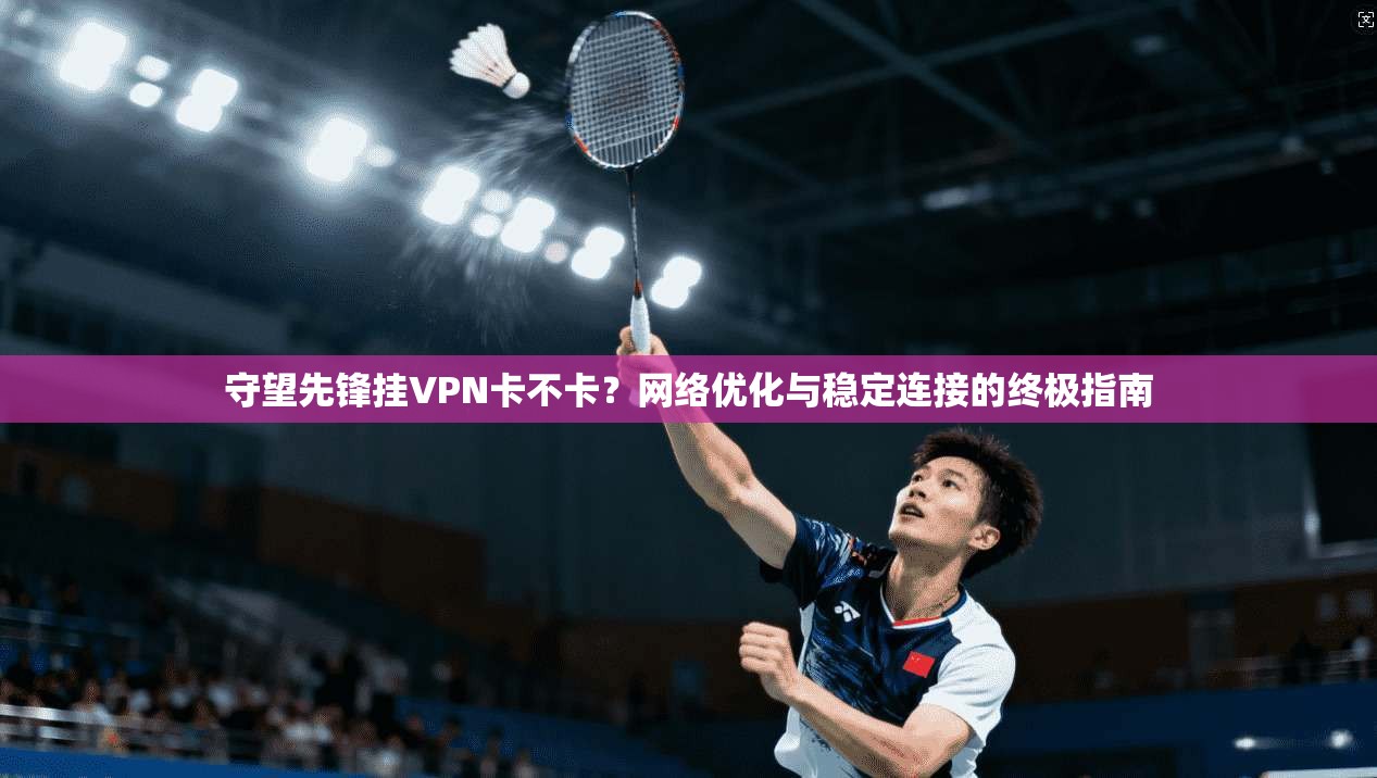 守望先锋挂VPN卡不卡？网络优化与稳定连接的终极指南