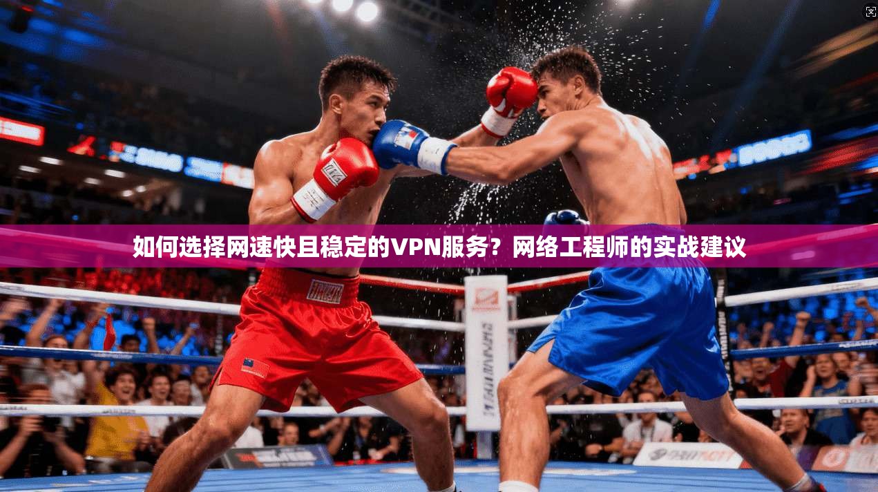 如何选择网速快且稳定的VPN服务？网络工程师的实战建议