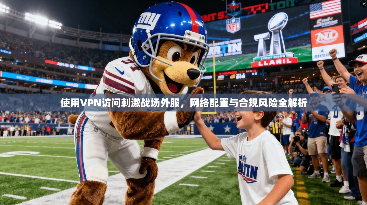 使用VPN访问刺激战场外服，网络配置与合规风险全解析