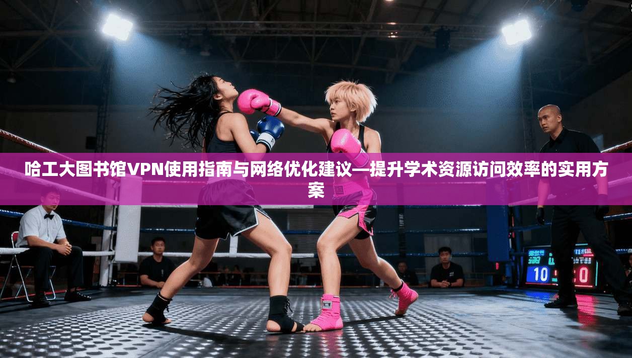 哈工大图书馆VPN使用指南与网络优化建议—提升学术资源访问效率的实用方案
