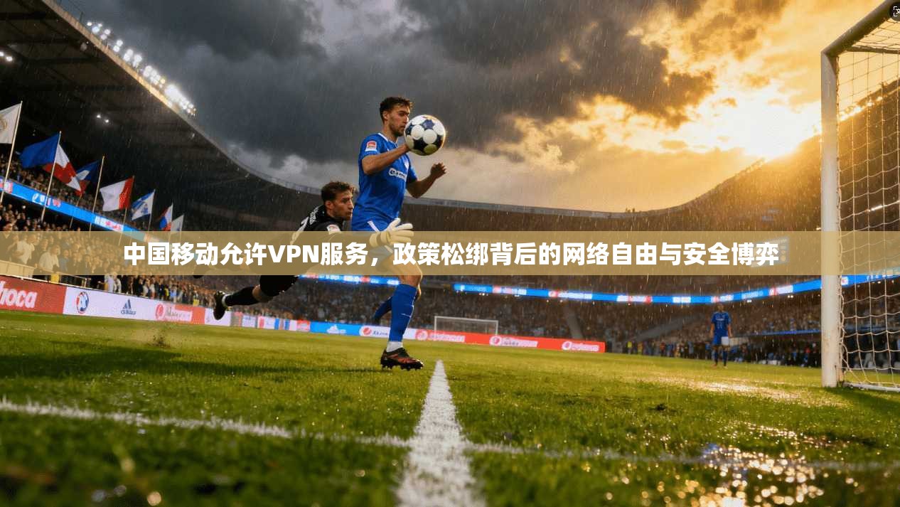 中国移动允许VPN服务，政策松绑背后的网络自由与安全博弈