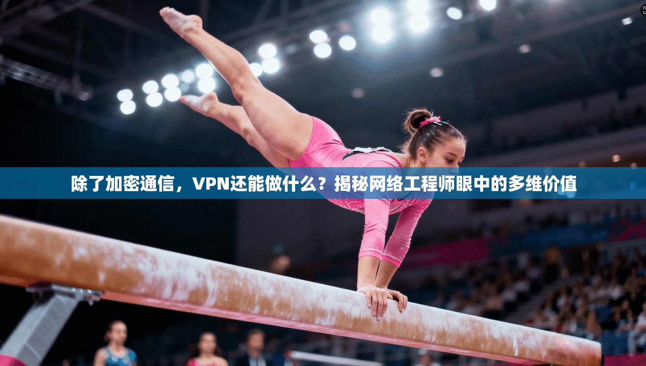 除了加密通信，VPN还能做什么？揭秘网络工程师眼中的多维价值