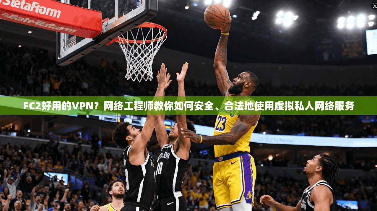 FC2好用的VPN？网络工程师教你如何安全、合法地使用虚拟私人网络服务