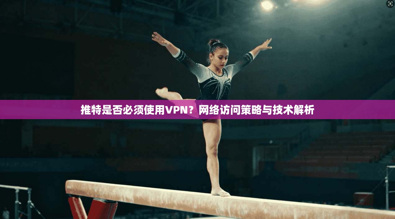 推特是否必须使用VPN？网络访问策略与技术解析