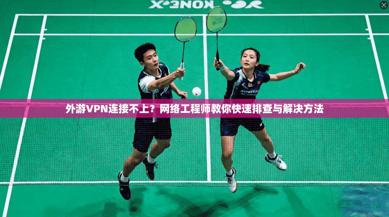 外游VPN连接不上？网络工程师教你快速排查与解决方法