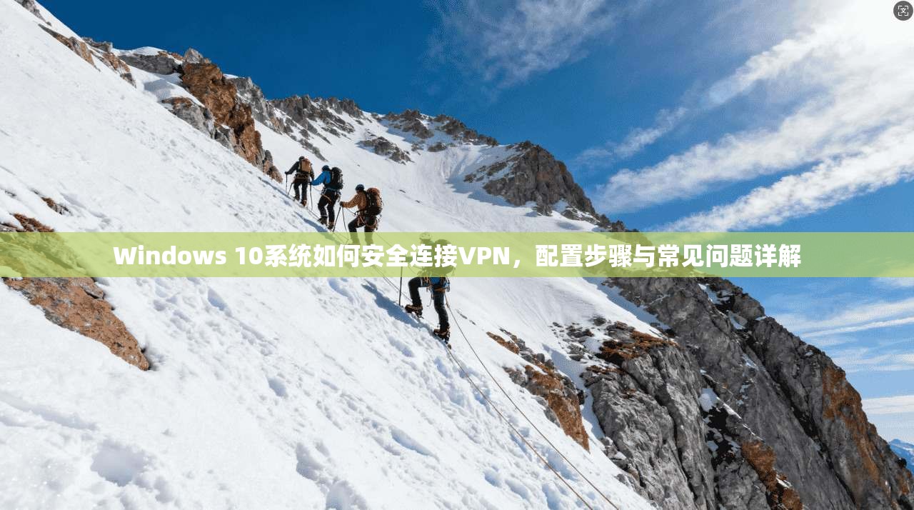 Windows 10系统如何安全连接VPN，配置步骤与常见问题详解