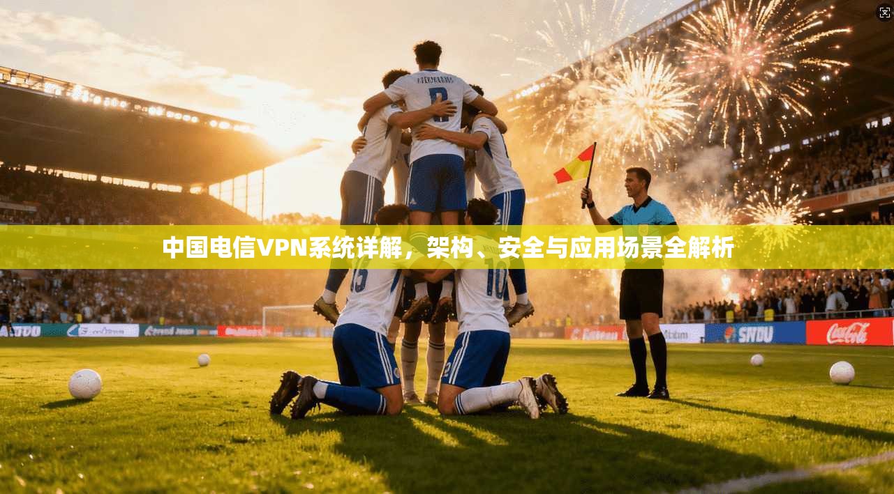 中国电信VPN系统详解，架构、安全与应用场景全解析