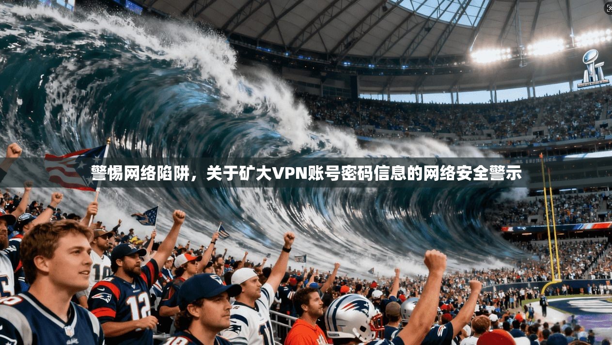 警惕网络陷阱，关于矿大VPN账号密码信息的网络安全警示