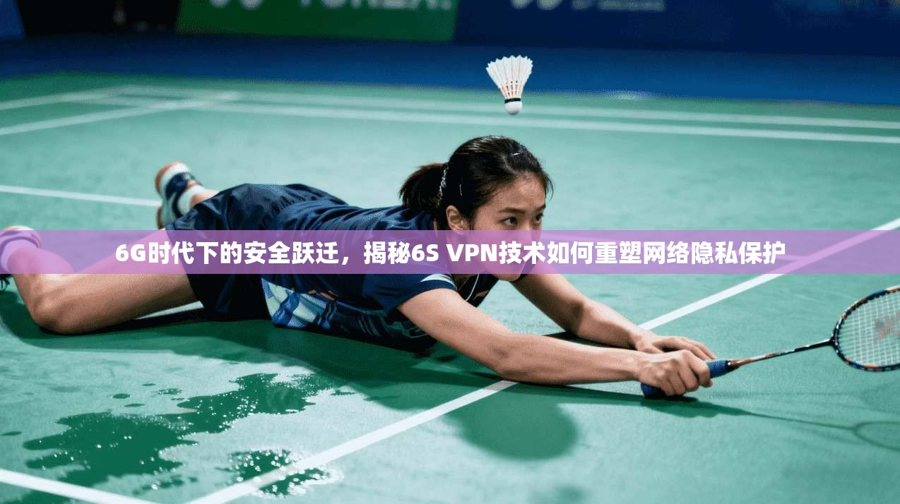 6G时代下的安全跃迁，揭秘6S VPN技术如何重塑网络隐私保护
