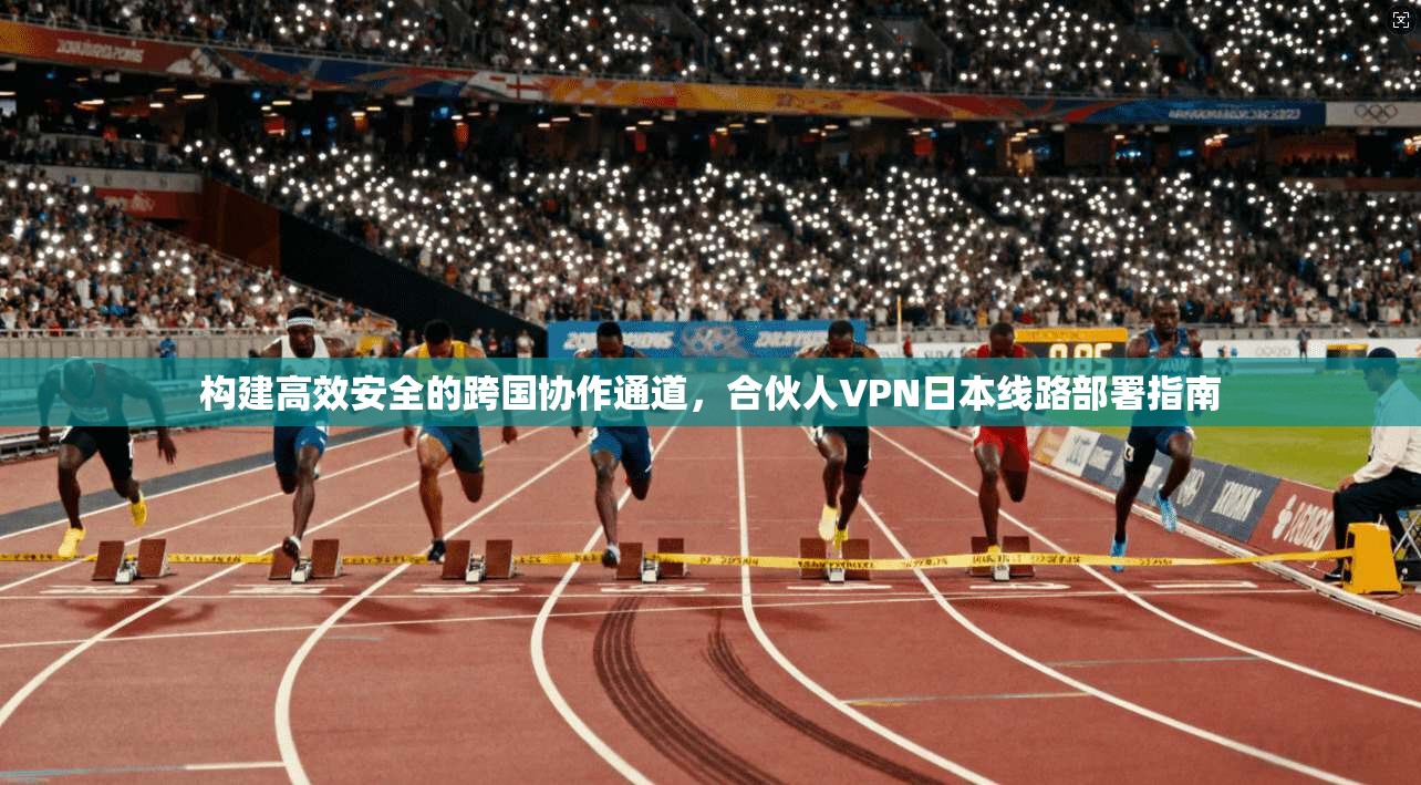 构建高效安全的跨国协作通道，合伙人VPN日本线路部署指南