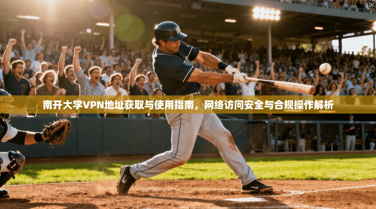 南开大学VPN地址获取与使用指南，网络访问安全与合规操作解析