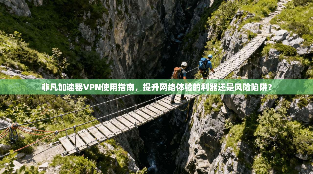 非凡加速器VPN使用指南，提升网络体验的利器还是风险陷阱？