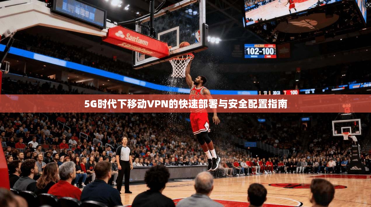 5G时代下移动VPN的快速部署与安全配置指南
