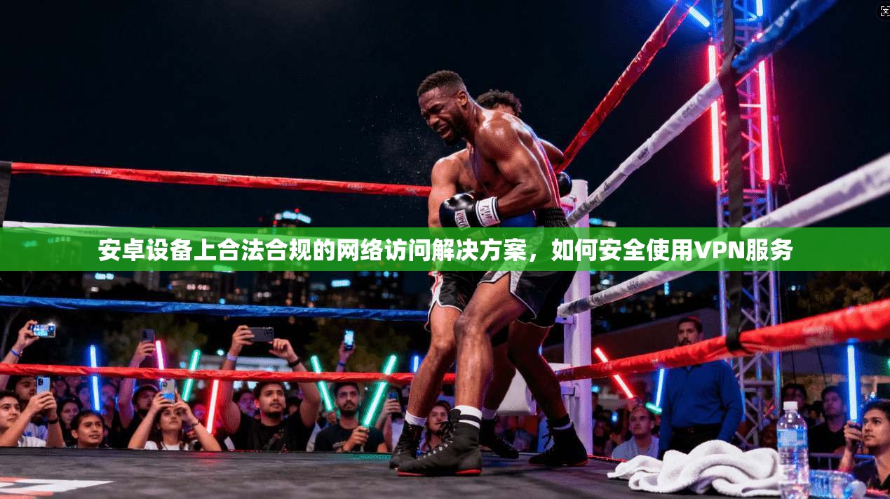 安卓设备上合法合规的网络访问解决方案，如何安全使用VPN服务