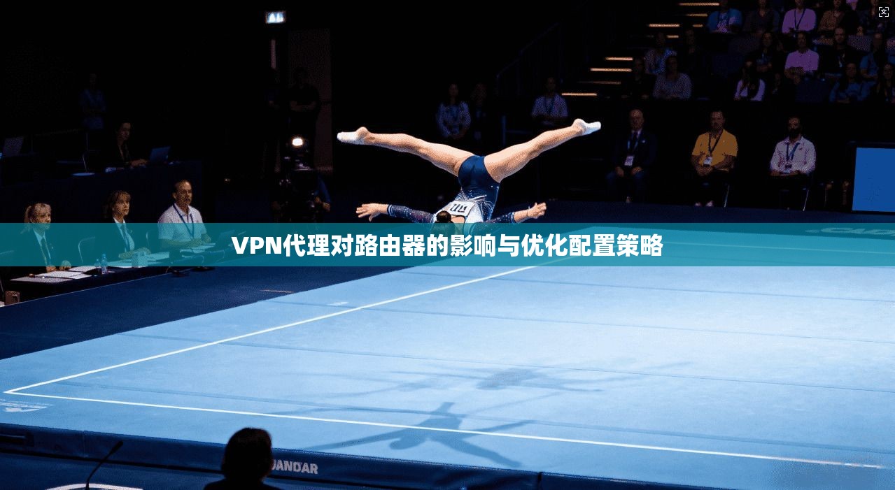 VPN代理对路由器的影响与优化配置策略