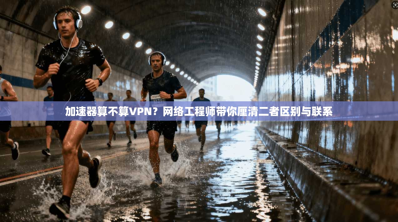 加速器算不算VPN？网络工程师带你厘清二者区别与联系