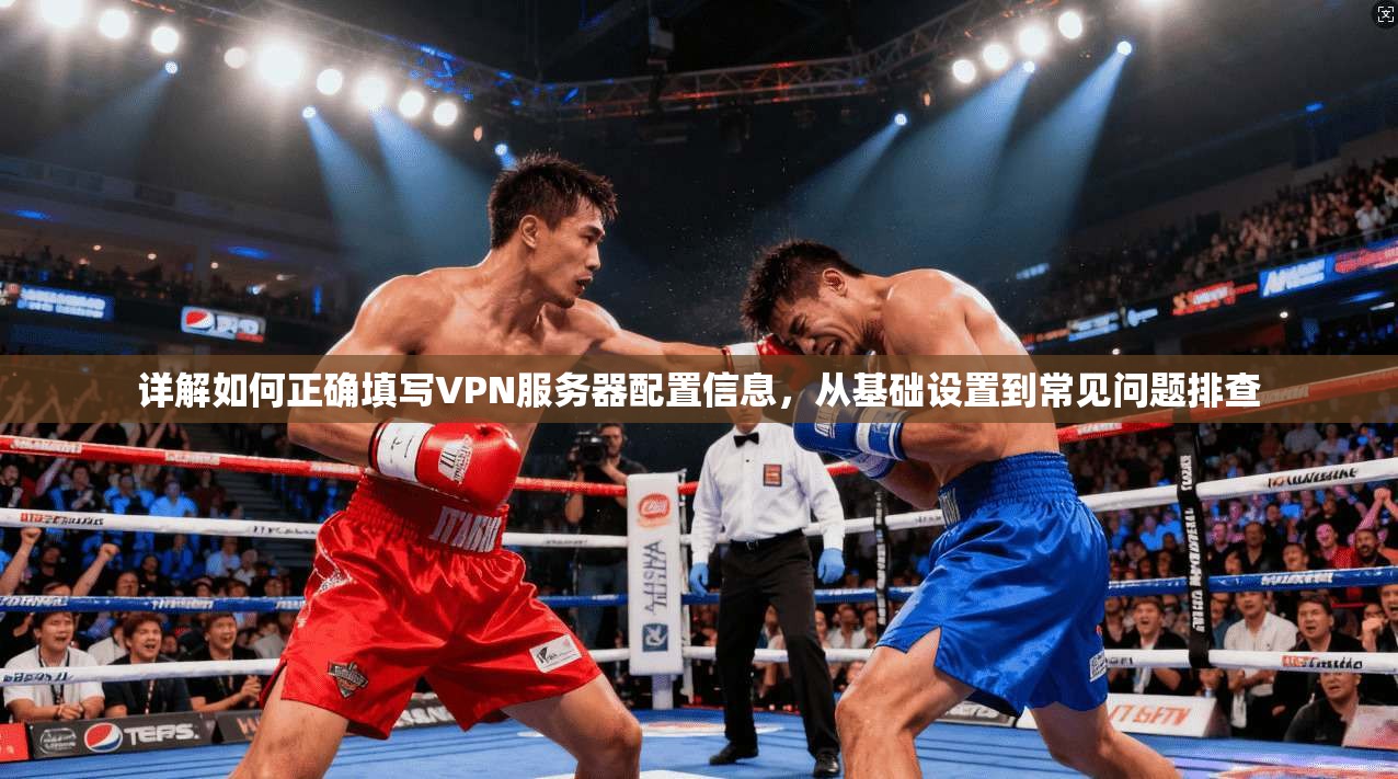详解如何正确填写VPN服务器配置信息，从基础设置到常见问题排查