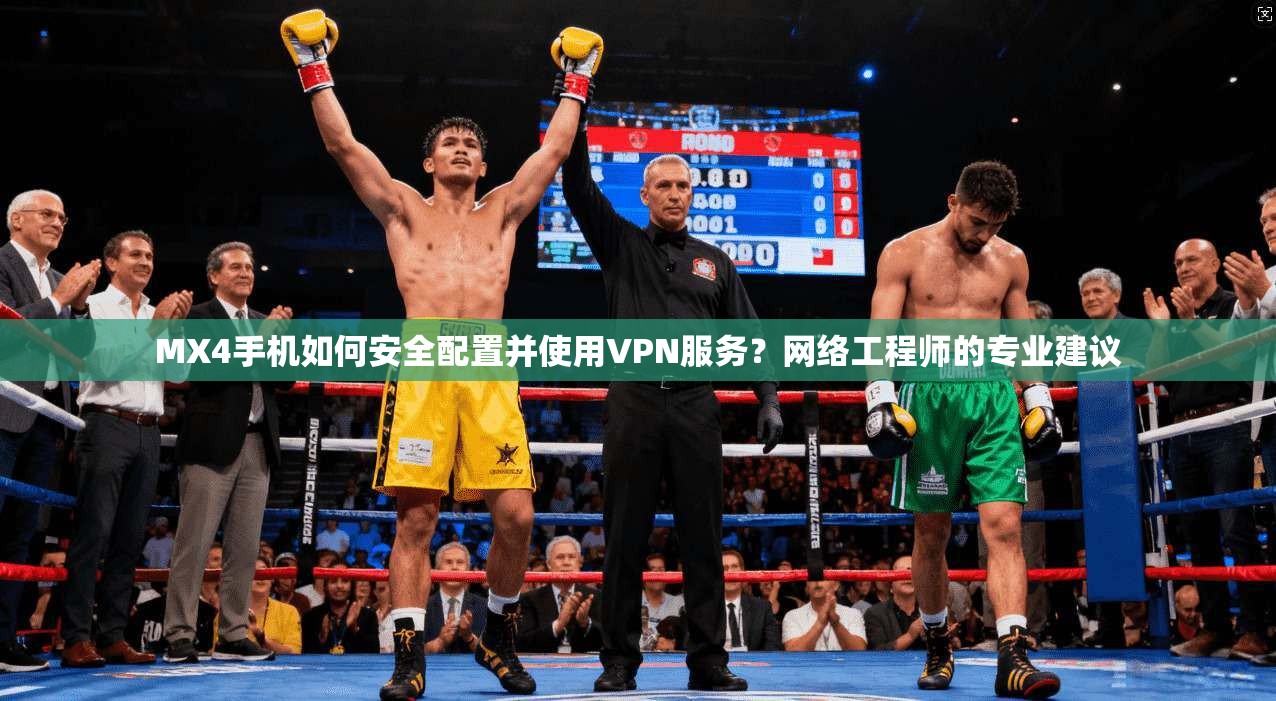 MX4手机如何安全配置并使用VPN服务？网络工程师的专业建议