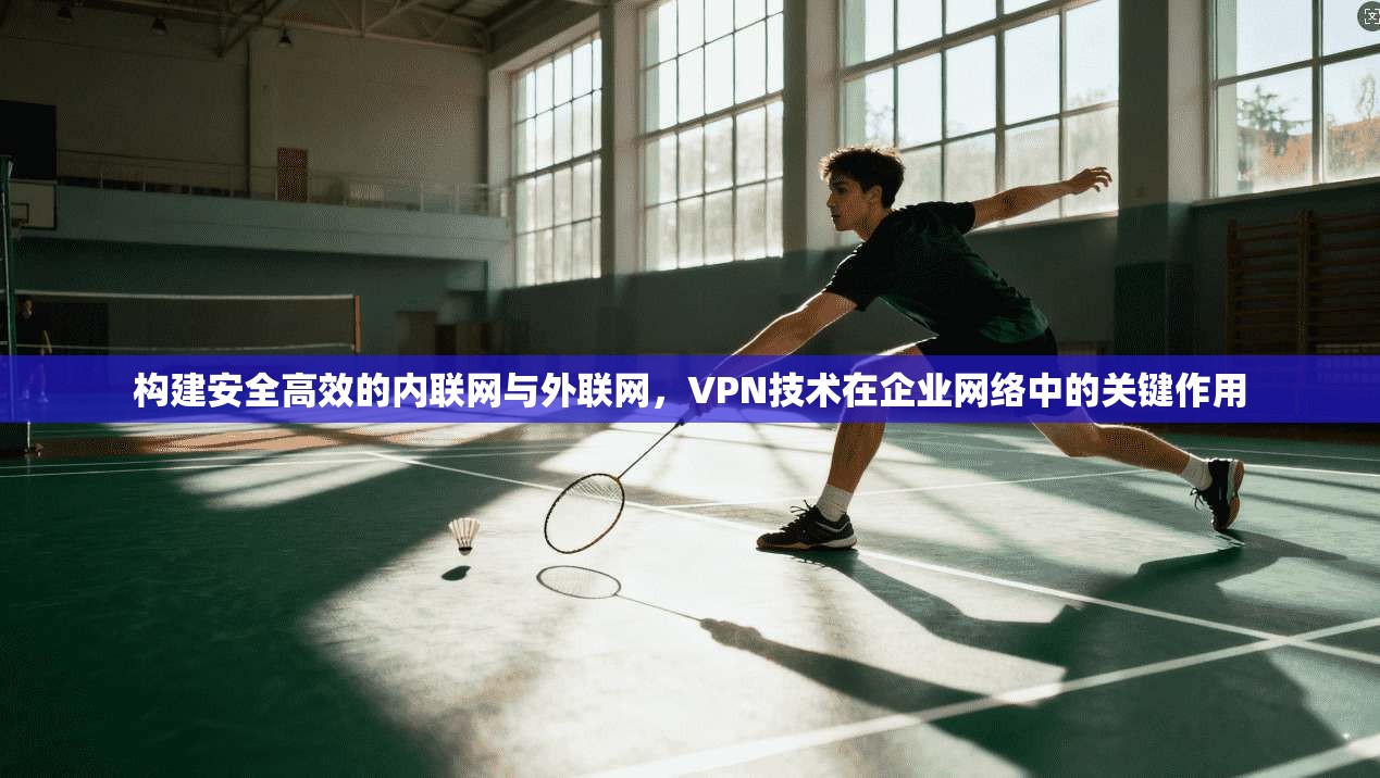 构建安全高效的内联网与外联网，VPN技术在企业网络中的关键作用