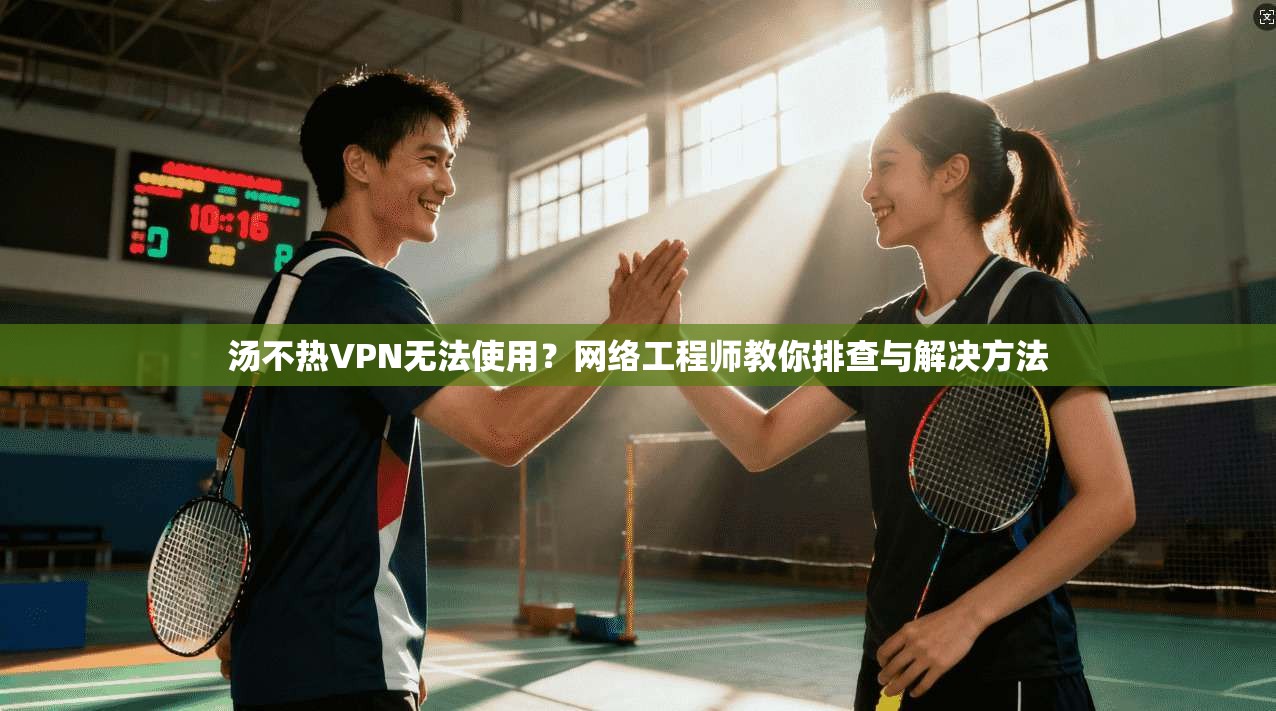 汤不热VPN无法使用？网络工程师教你排查与解决方法