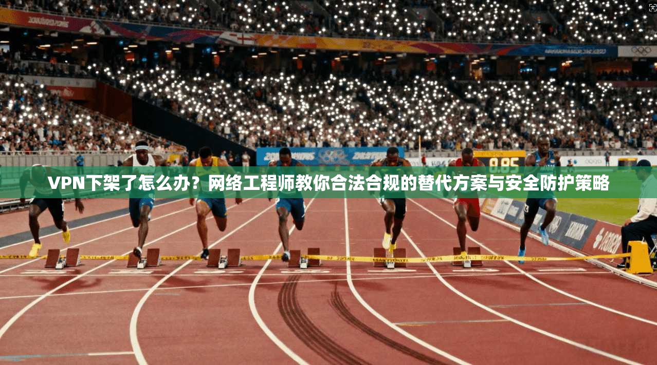 VPN下架了怎么办？网络工程师教你合法合规的替代方案与安全防护策略