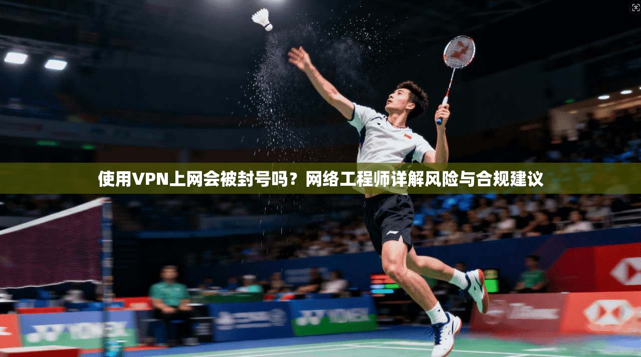 使用VPN上网会被封号吗？网络工程师详解风险与合规建议