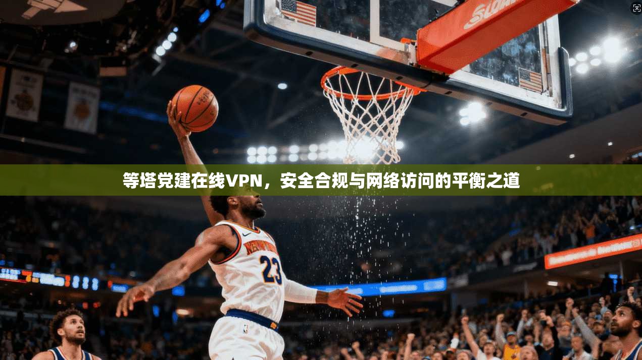 等塔党建在线VPN，安全合规与网络访问的平衡之道