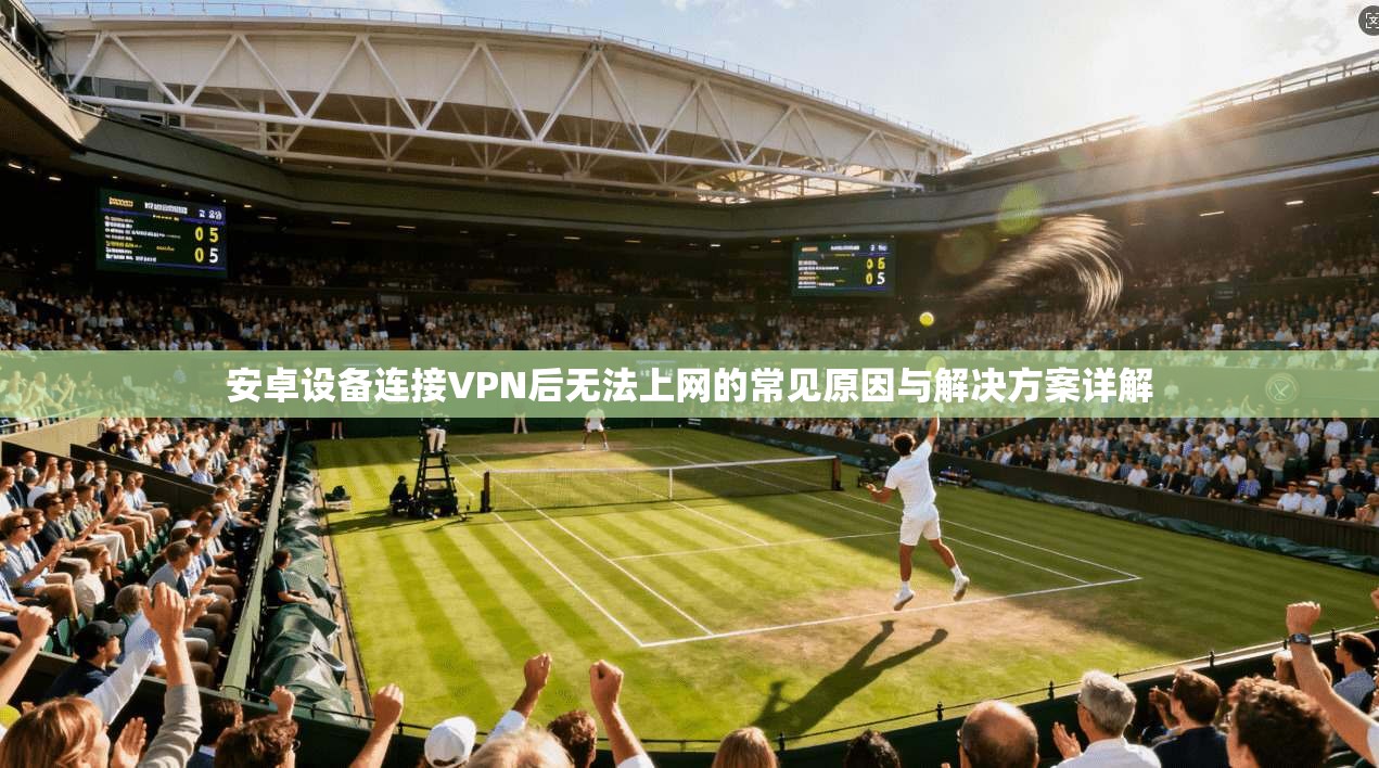 安卓设备连接VPN后无法上网的常见原因与解决方案详解