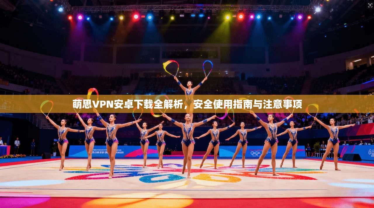 萌思VPN安卓下载全解析，安全使用指南与注意事项