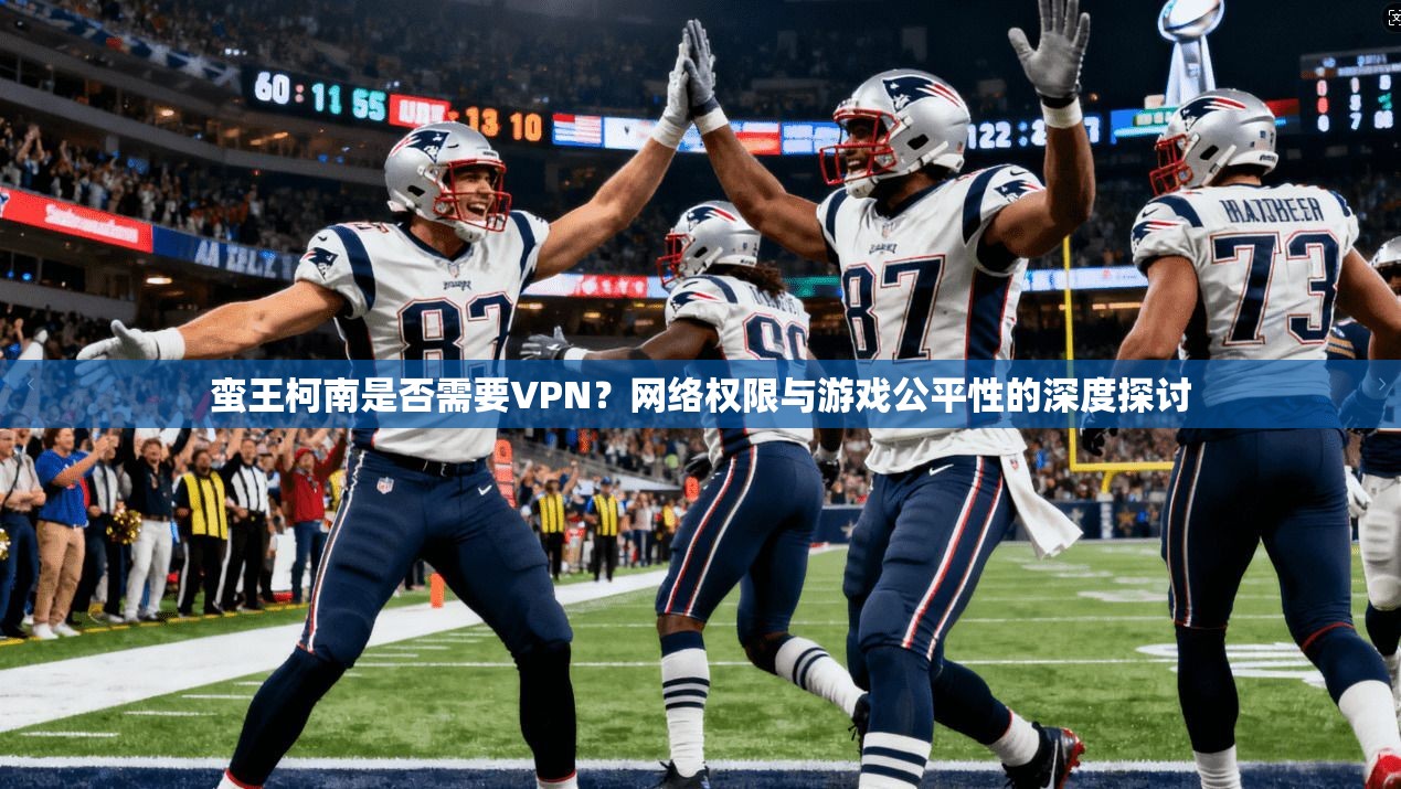 蛮王柯南是否需要VPN？网络权限与游戏公平性的深度探讨