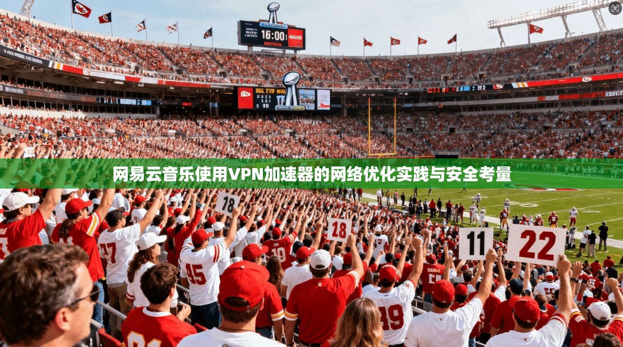 网易云音乐使用VPN加速器的网络优化实践与安全考量