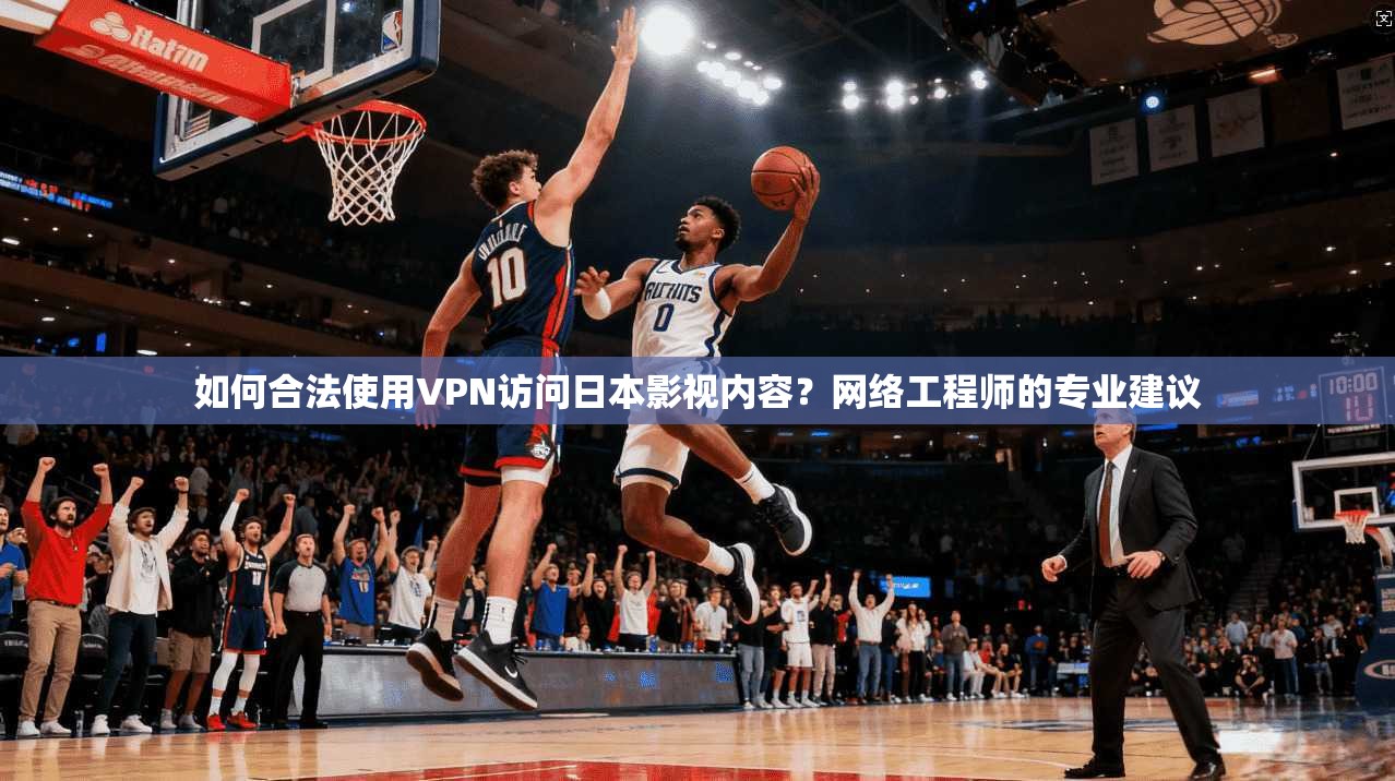 如何合法使用VPN访问日本影视内容？网络工程师的专业建议