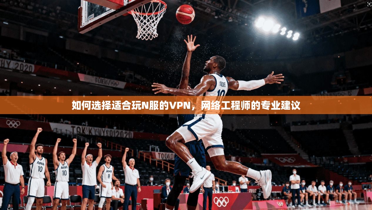 如何选择适合玩N服的VPN，网络工程师的专业建议