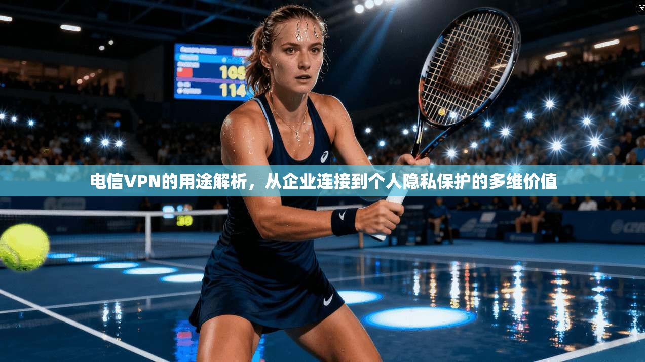 电信VPN的用途解析，从企业连接到个人隐私保护的多维价值
