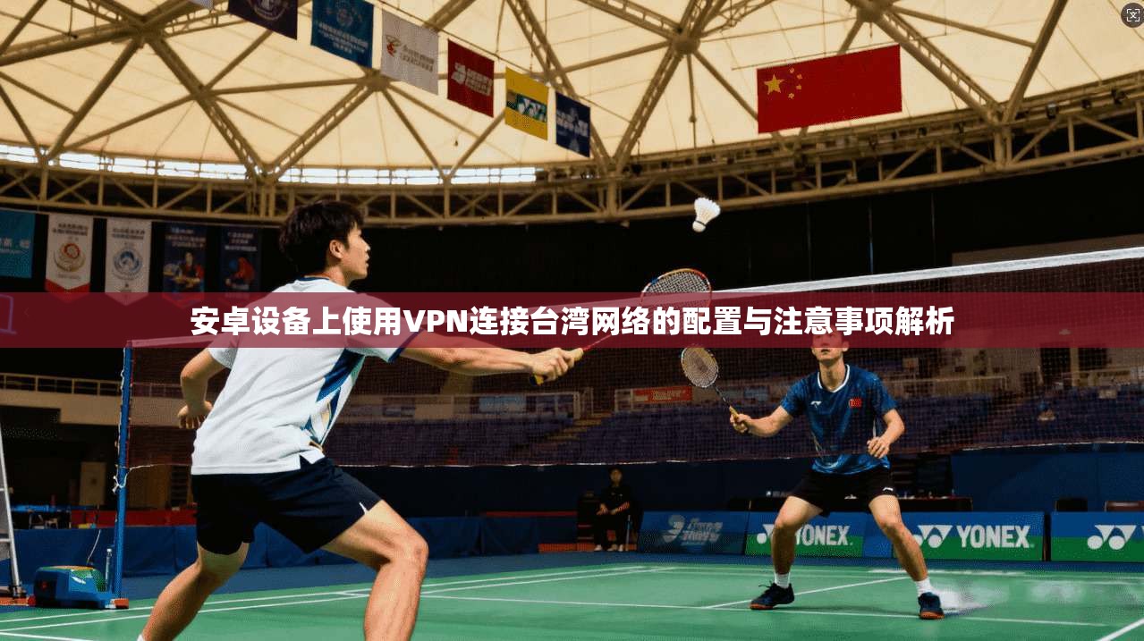 安卓设备上使用VPN连接台湾网络的配置与注意事项解析