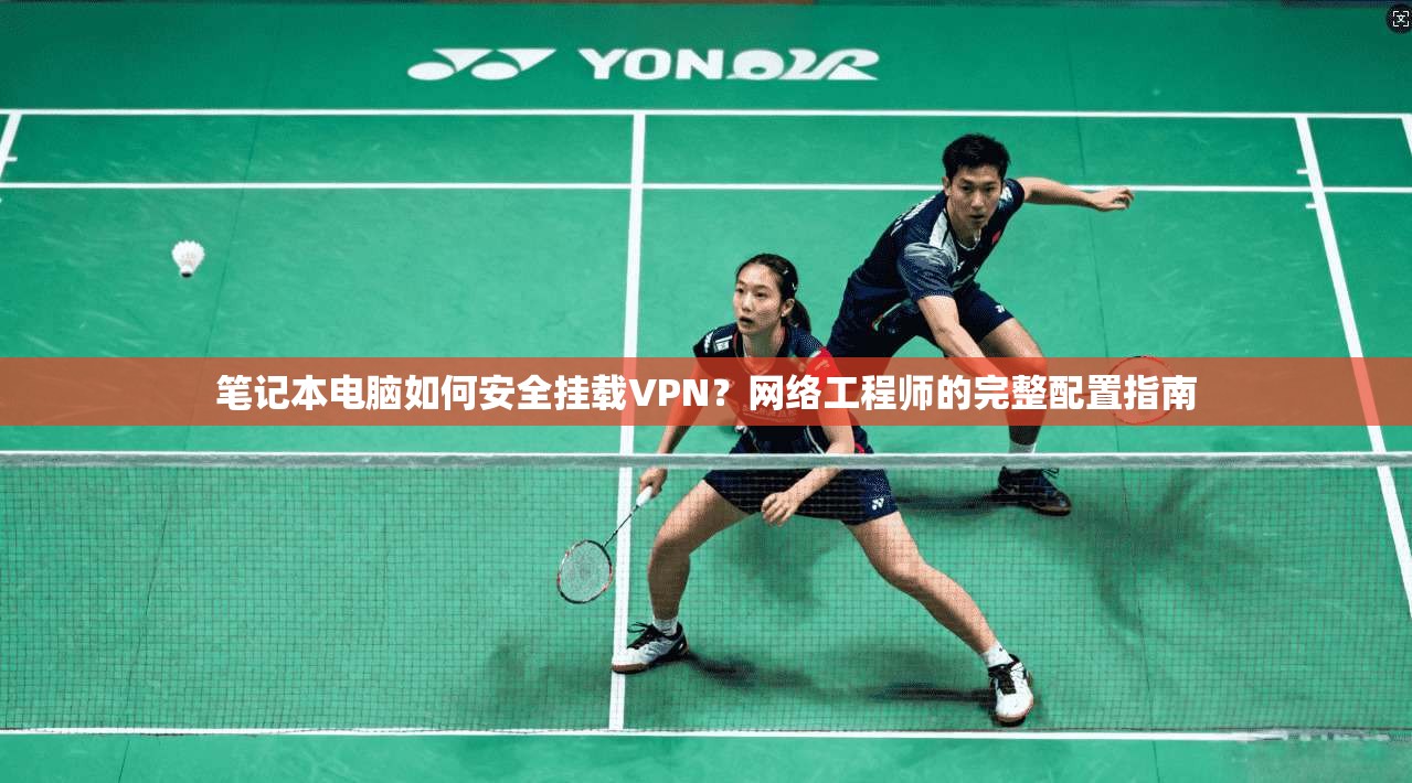 笔记本电脑如何安全挂载VPN？网络工程师的完整配置指南