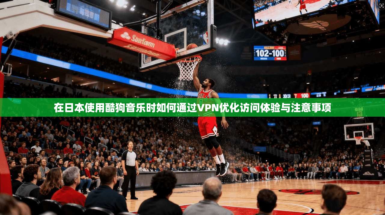 在日本使用酷狗音乐时如何通过VPN优化访问体验与注意事项