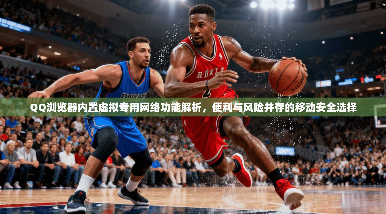 QQ浏览器内置虚拟专用网络功能解析，便利与风险并存的移动安全选择