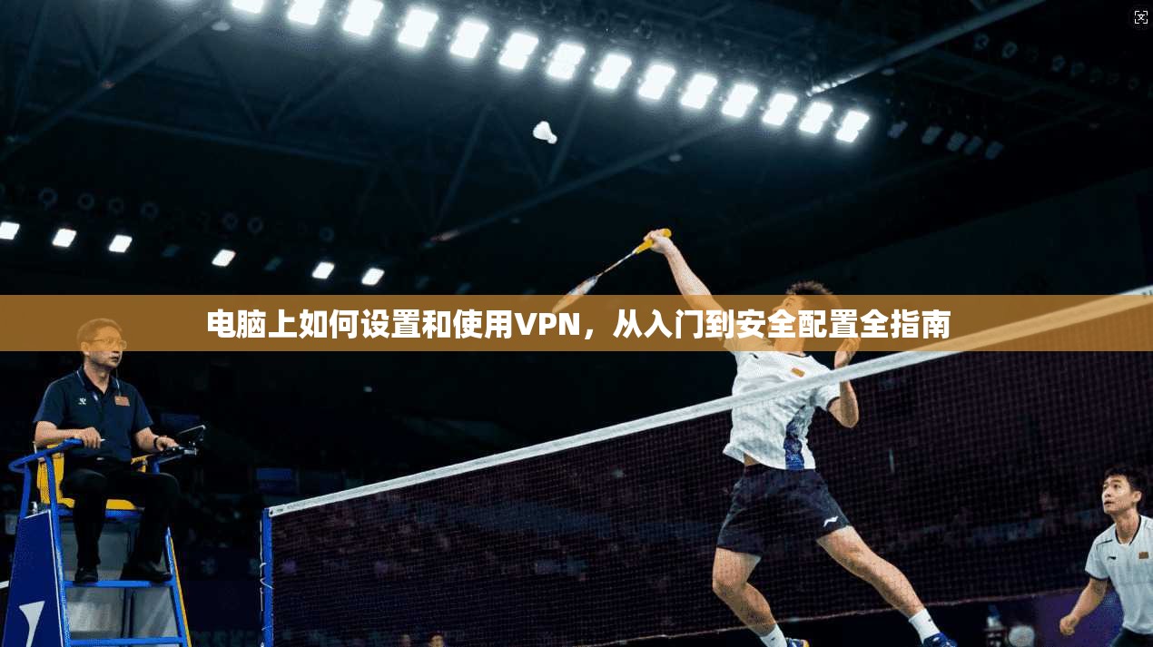 电脑上如何设置和使用VPN，从入门到安全配置全指南