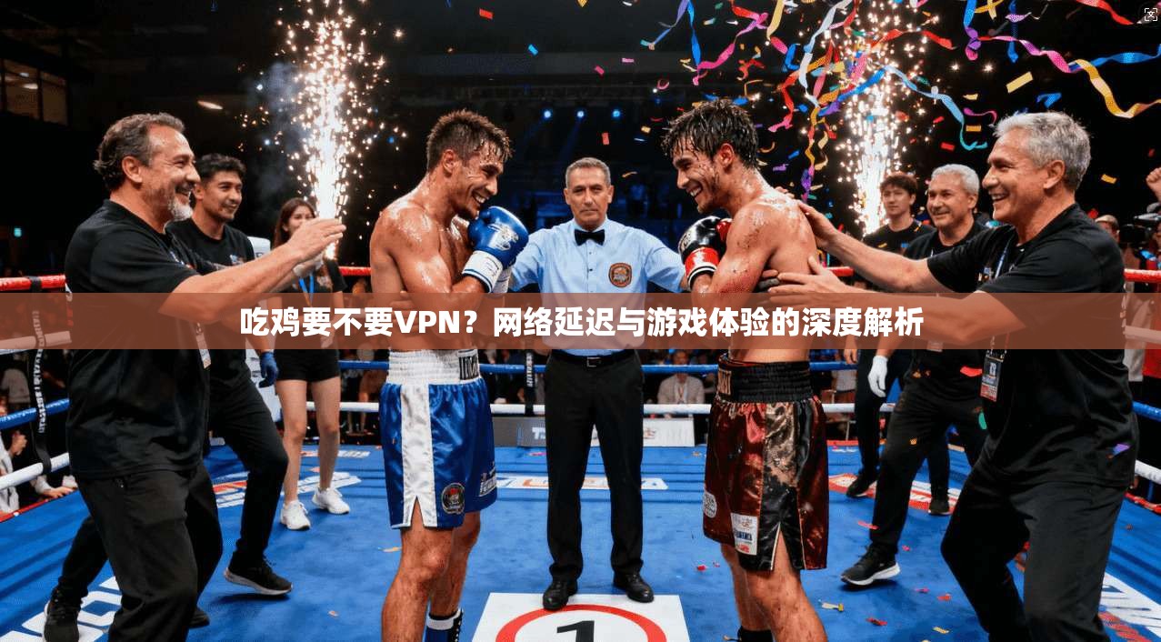 吃鸡要不要VPN？网络延迟与游戏体验的深度解析