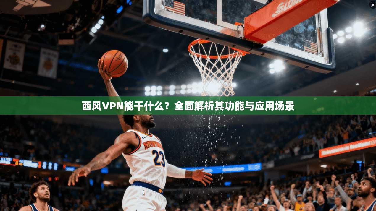 西风VPN能干什么？全面解析其功能与应用场景