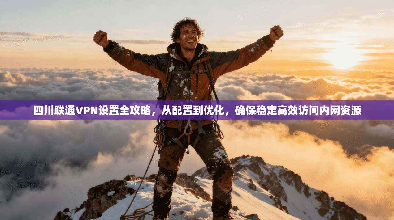 四川联通VPN设置全攻略，从配置到优化，确保稳定高效访问内网资源